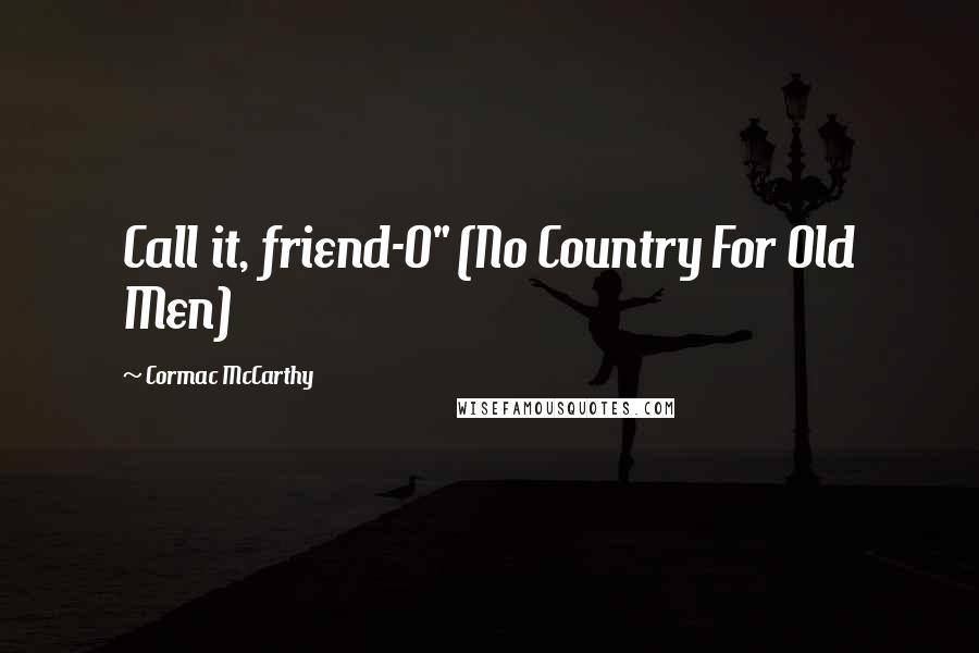 Cormac McCarthy Quotes: Call it, friend-O" (No Country For Old Men)