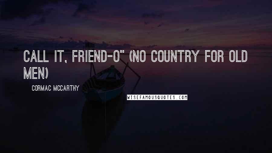 Cormac McCarthy Quotes: Call it, friend-O" (No Country For Old Men)