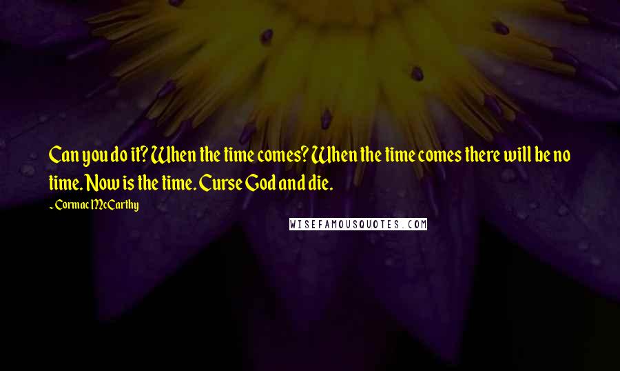 Cormac McCarthy Quotes: Can you do it? When the time comes? When the time comes there will be no time. Now is the time. Curse God and die.