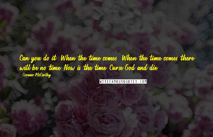 Cormac McCarthy Quotes: Can you do it? When the time comes? When the time comes there will be no time. Now is the time. Curse God and die.