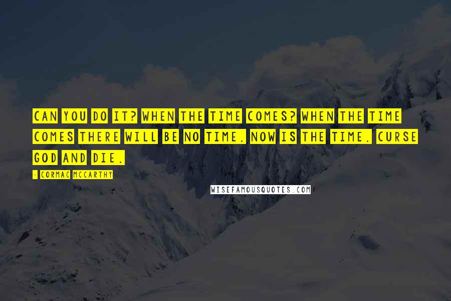 Cormac McCarthy Quotes: Can you do it? When the time comes? When the time comes there will be no time. Now is the time. Curse God and die.