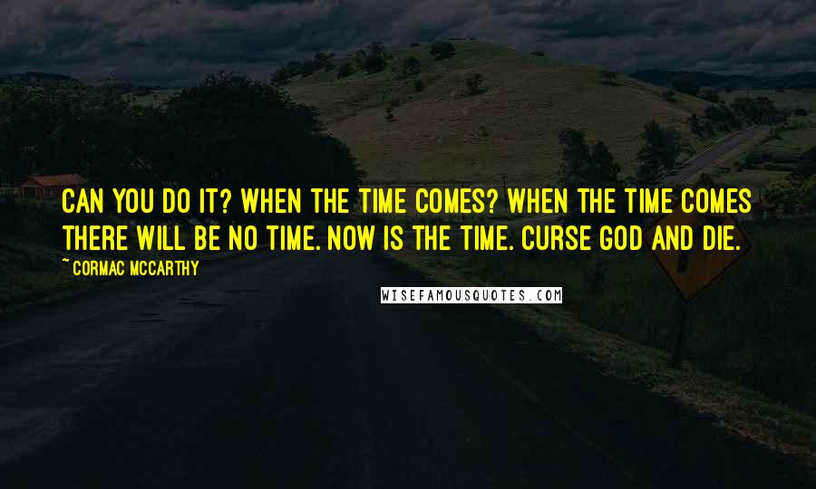 Cormac McCarthy Quotes: Can you do it? When the time comes? When the time comes there will be no time. Now is the time. Curse God and die.