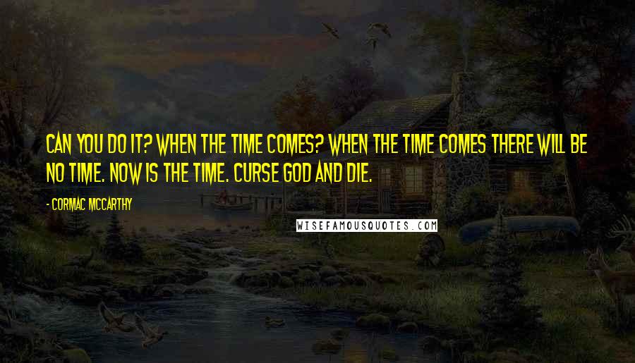 Cormac McCarthy Quotes: Can you do it? When the time comes? When the time comes there will be no time. Now is the time. Curse God and die.