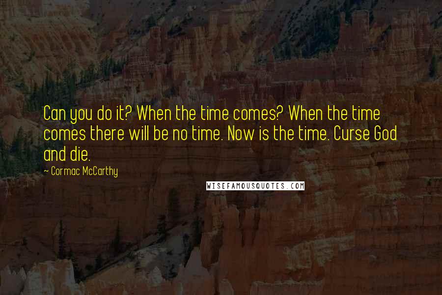 Cormac McCarthy Quotes: Can you do it? When the time comes? When the time comes there will be no time. Now is the time. Curse God and die.