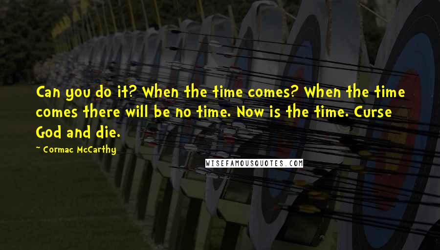 Cormac McCarthy Quotes: Can you do it? When the time comes? When the time comes there will be no time. Now is the time. Curse God and die.