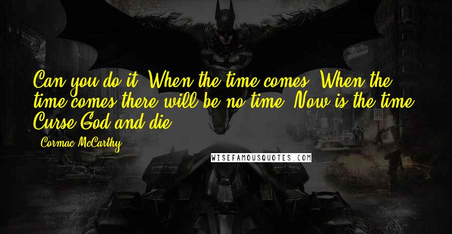 Cormac McCarthy Quotes: Can you do it? When the time comes? When the time comes there will be no time. Now is the time. Curse God and die.