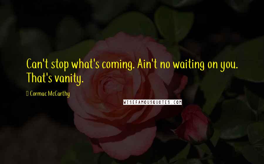 Cormac McCarthy Quotes: Can't stop what's coming. Ain't no waiting on you. That's vanity.