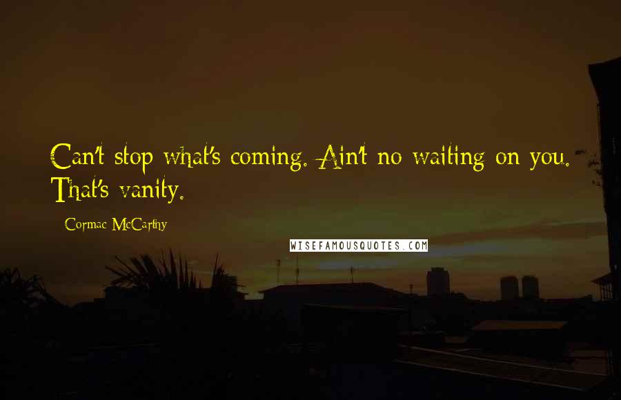 Cormac McCarthy Quotes: Can't stop what's coming. Ain't no waiting on you. That's vanity.