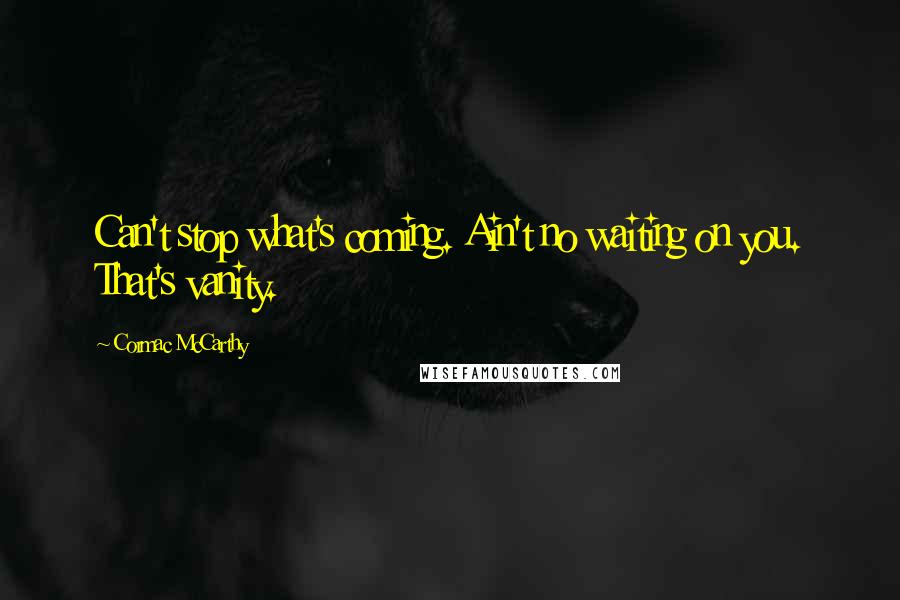 Cormac McCarthy Quotes: Can't stop what's coming. Ain't no waiting on you. That's vanity.