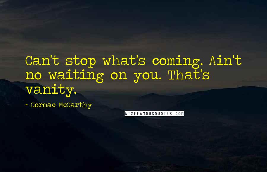 Cormac McCarthy Quotes: Can't stop what's coming. Ain't no waiting on you. That's vanity.