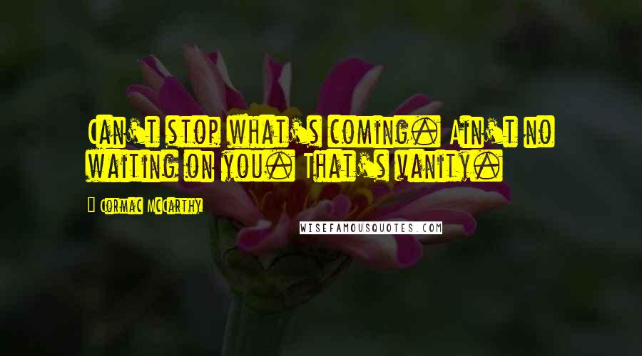 Cormac McCarthy Quotes: Can't stop what's coming. Ain't no waiting on you. That's vanity.