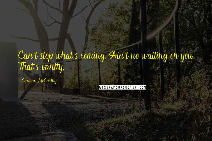 Cormac McCarthy Quotes: Can't stop what's coming. Ain't no waiting on you. That's vanity.