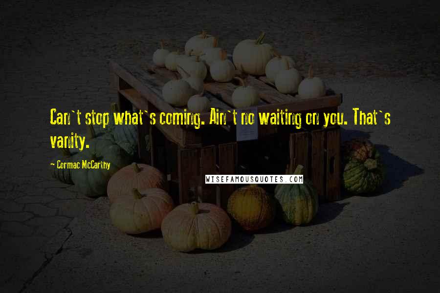Cormac McCarthy Quotes: Can't stop what's coming. Ain't no waiting on you. That's vanity.
