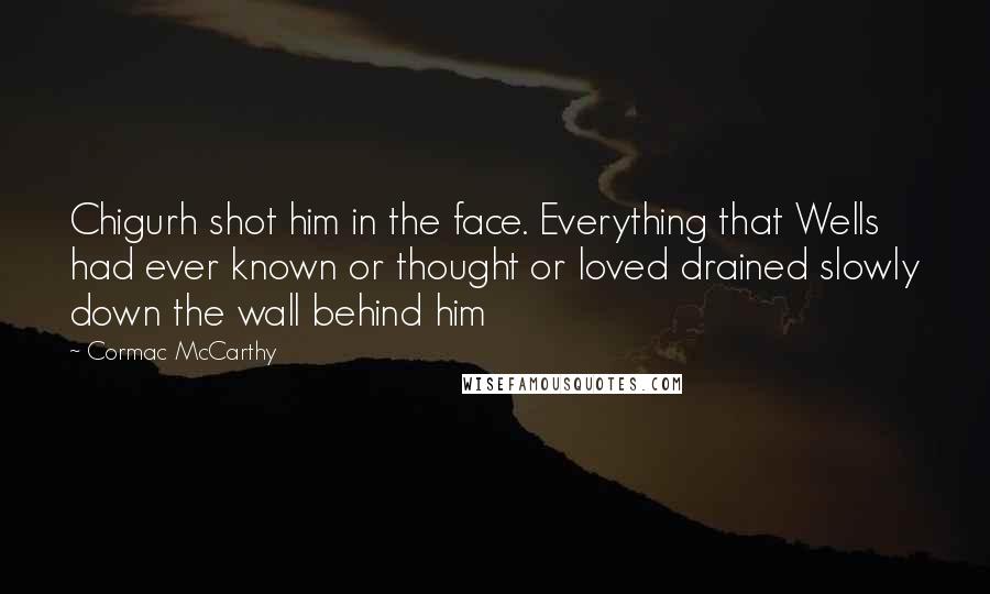 Cormac McCarthy Quotes: Chigurh shot him in the face. Everything that Wells had ever known or thought or loved drained slowly down the wall behind him