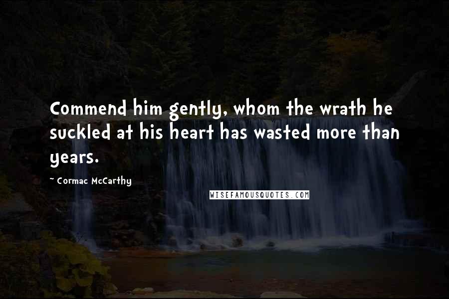 Cormac McCarthy Quotes: Commend him gently, whom the wrath he suckled at his heart has wasted more than years.