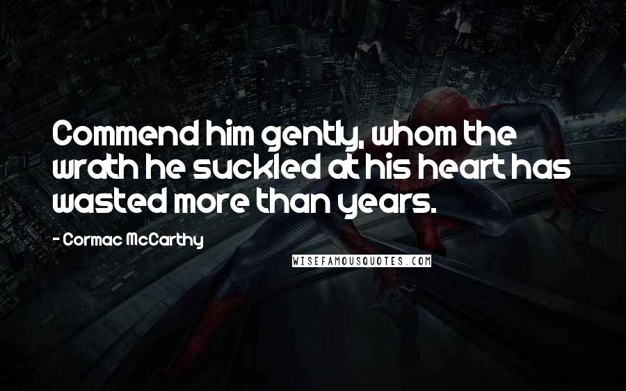 Cormac McCarthy Quotes: Commend him gently, whom the wrath he suckled at his heart has wasted more than years.