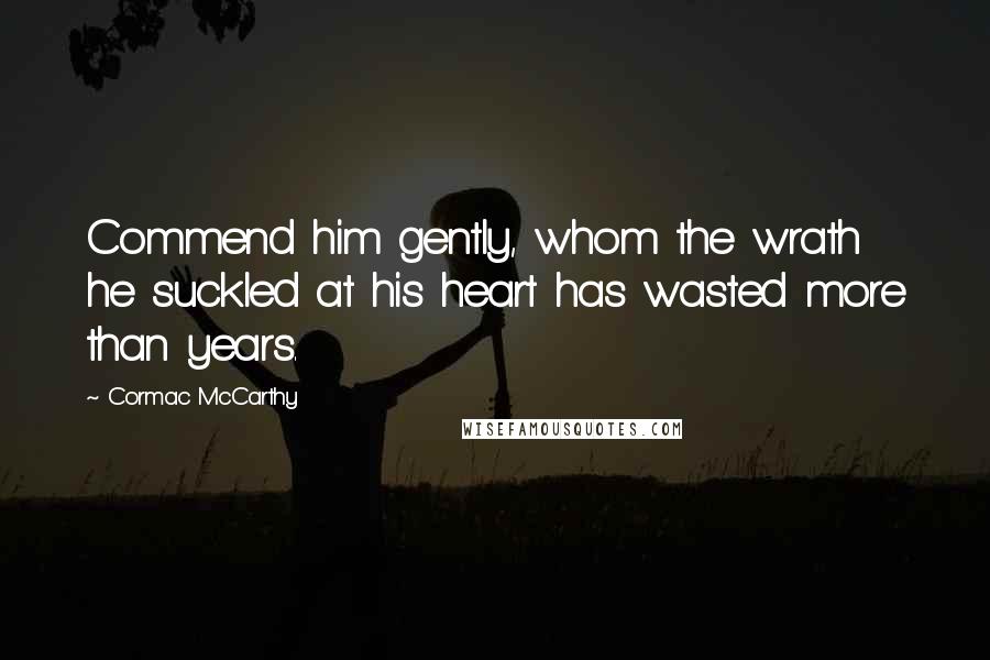 Cormac McCarthy Quotes: Commend him gently, whom the wrath he suckled at his heart has wasted more than years.