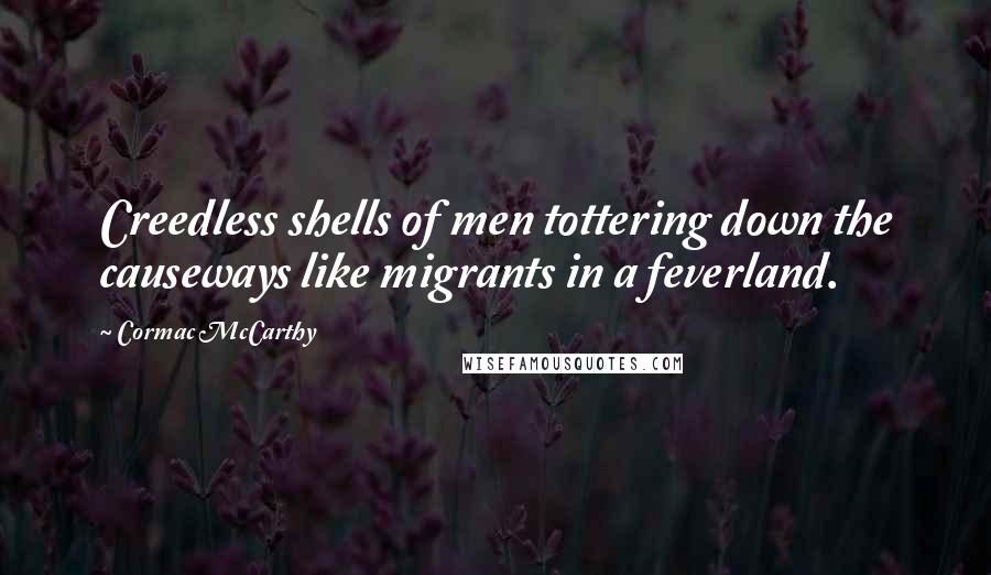 Cormac McCarthy Quotes: Creedless shells of men tottering down the causeways like migrants in a feverland.