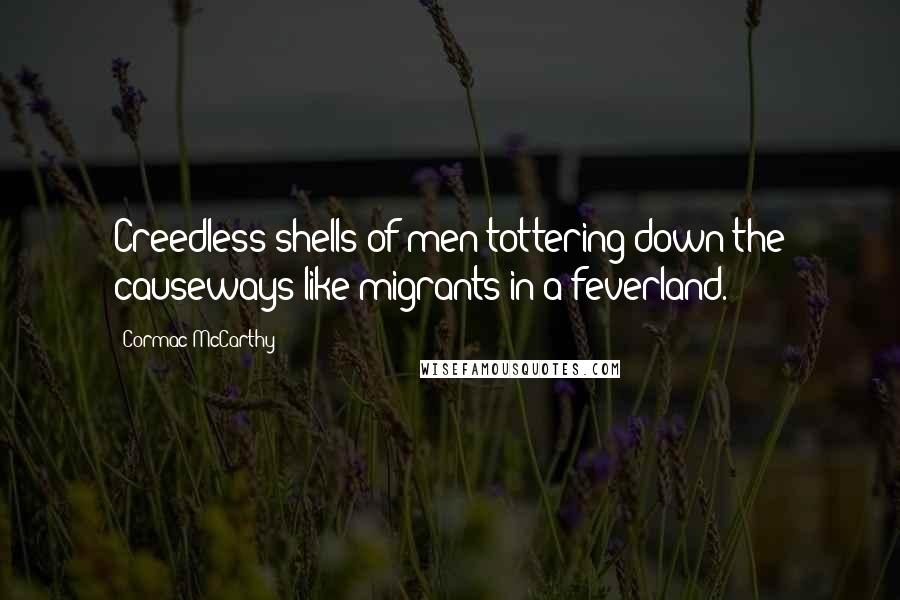 Cormac McCarthy Quotes: Creedless shells of men tottering down the causeways like migrants in a feverland.