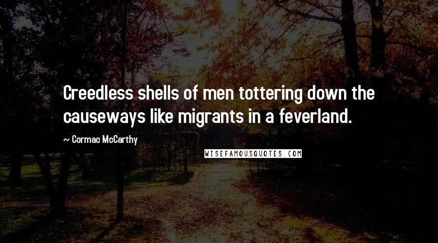 Cormac McCarthy Quotes: Creedless shells of men tottering down the causeways like migrants in a feverland.