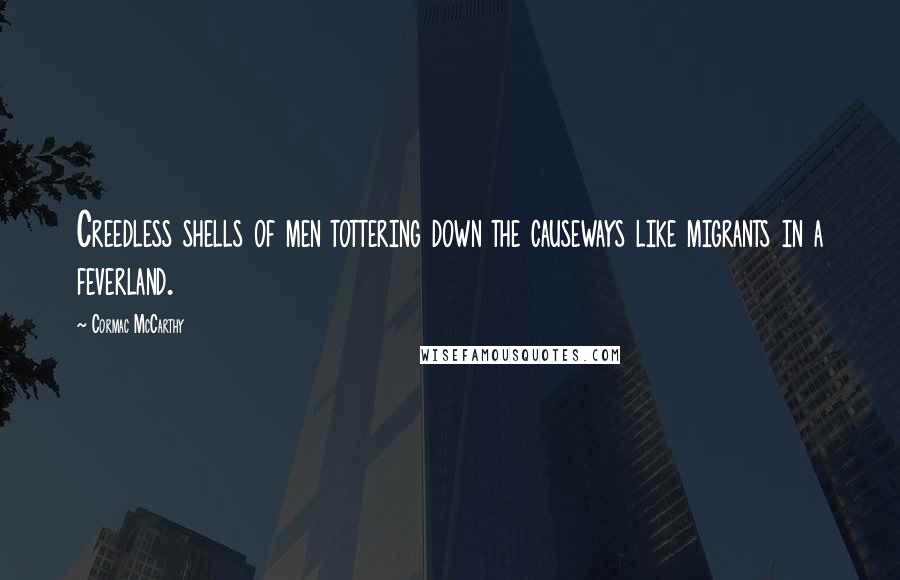 Cormac McCarthy Quotes: Creedless shells of men tottering down the causeways like migrants in a feverland.