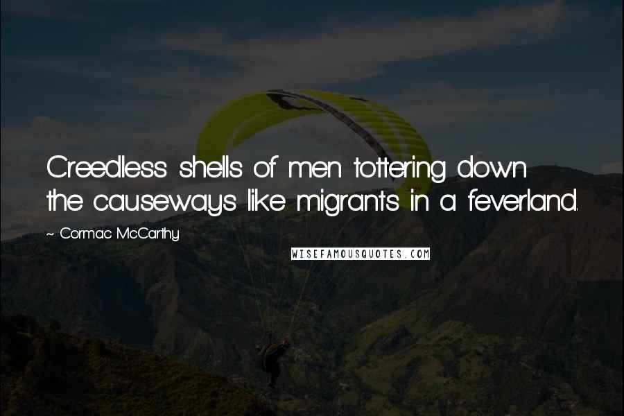 Cormac McCarthy Quotes: Creedless shells of men tottering down the causeways like migrants in a feverland.