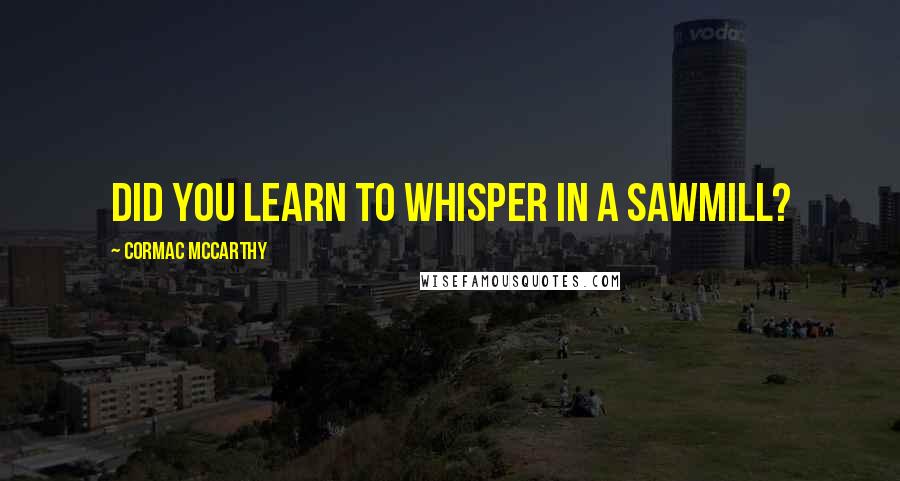 Cormac McCarthy Quotes: Did you learn to whisper in a sawmill?