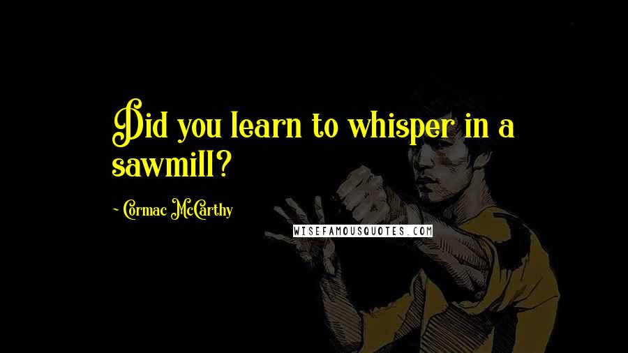 Cormac McCarthy Quotes: Did you learn to whisper in a sawmill?