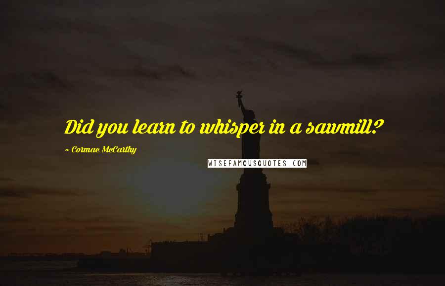 Cormac McCarthy Quotes: Did you learn to whisper in a sawmill?