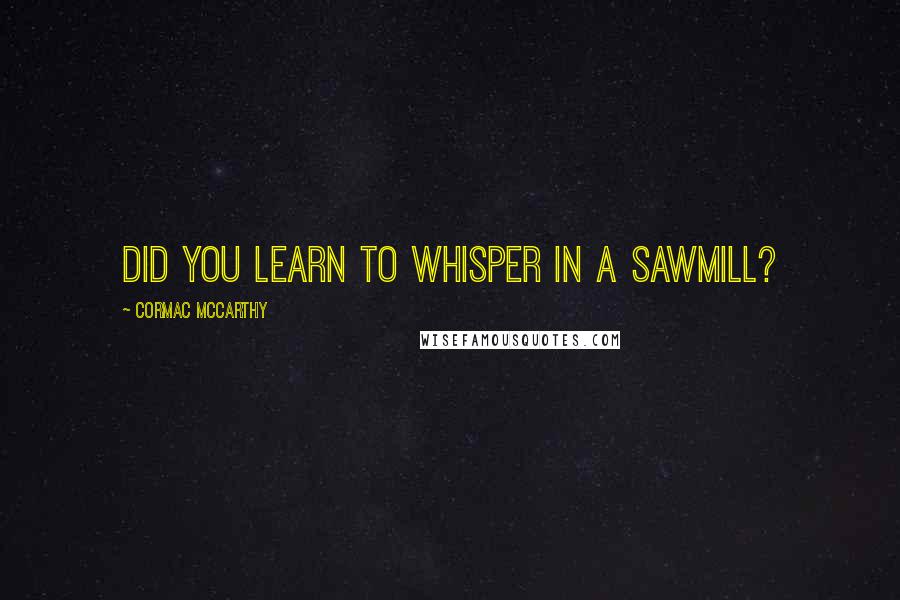 Cormac McCarthy Quotes: Did you learn to whisper in a sawmill?