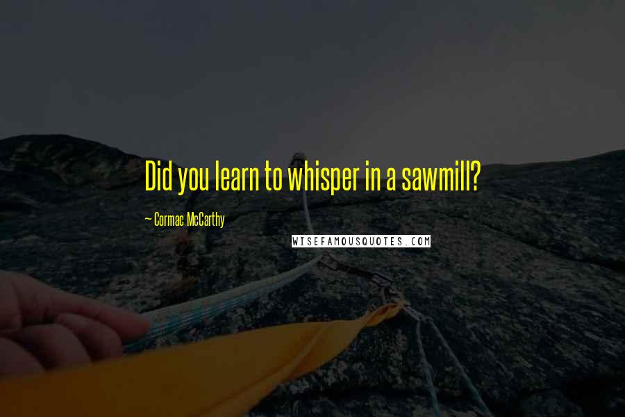 Cormac McCarthy Quotes: Did you learn to whisper in a sawmill?