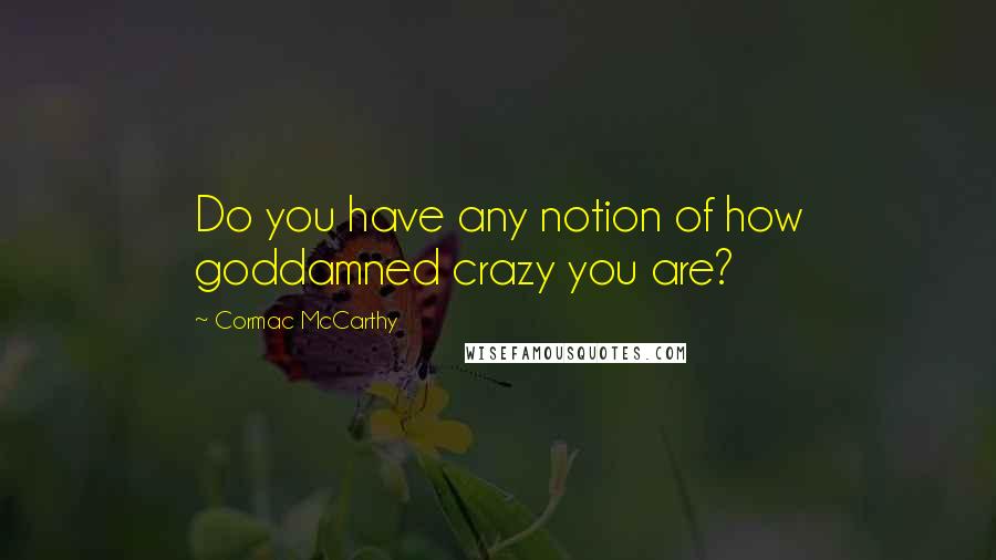 Cormac McCarthy Quotes: Do you have any notion of how goddamned crazy you are?