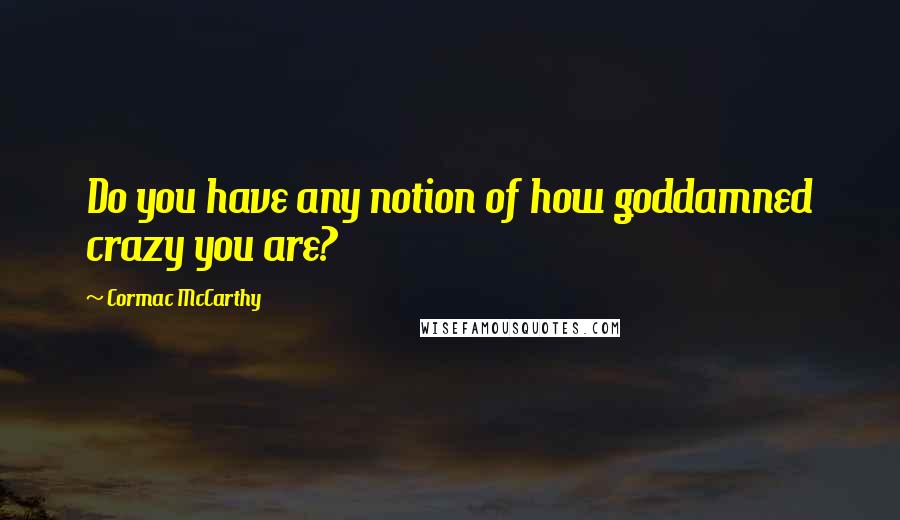 Cormac McCarthy Quotes: Do you have any notion of how goddamned crazy you are?
