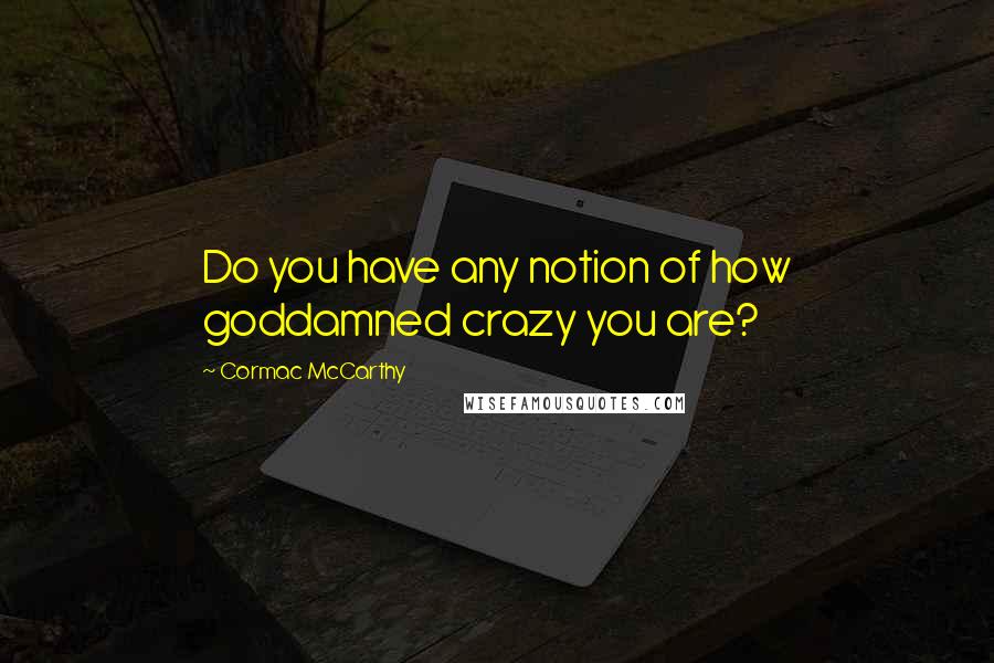 Cormac McCarthy Quotes: Do you have any notion of how goddamned crazy you are?