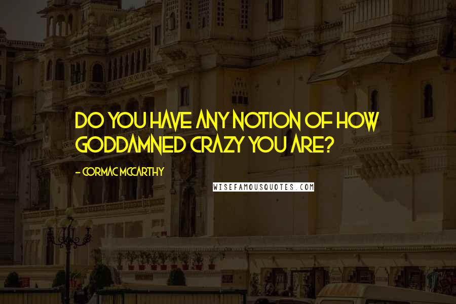 Cormac McCarthy Quotes: Do you have any notion of how goddamned crazy you are?