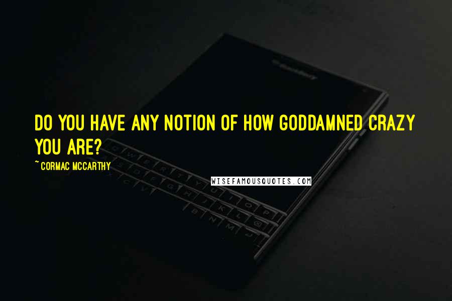 Cormac McCarthy Quotes: Do you have any notion of how goddamned crazy you are?