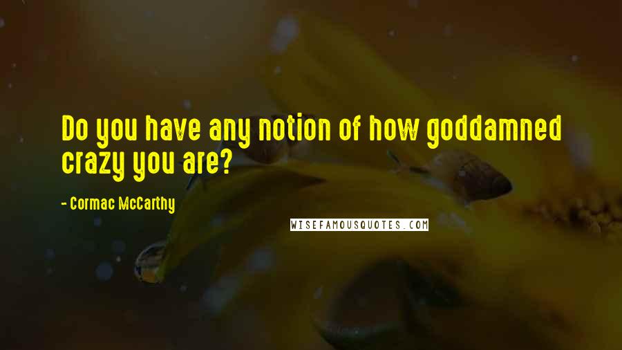 Cormac McCarthy Quotes: Do you have any notion of how goddamned crazy you are?