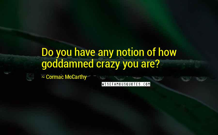 Cormac McCarthy Quotes: Do you have any notion of how goddamned crazy you are?