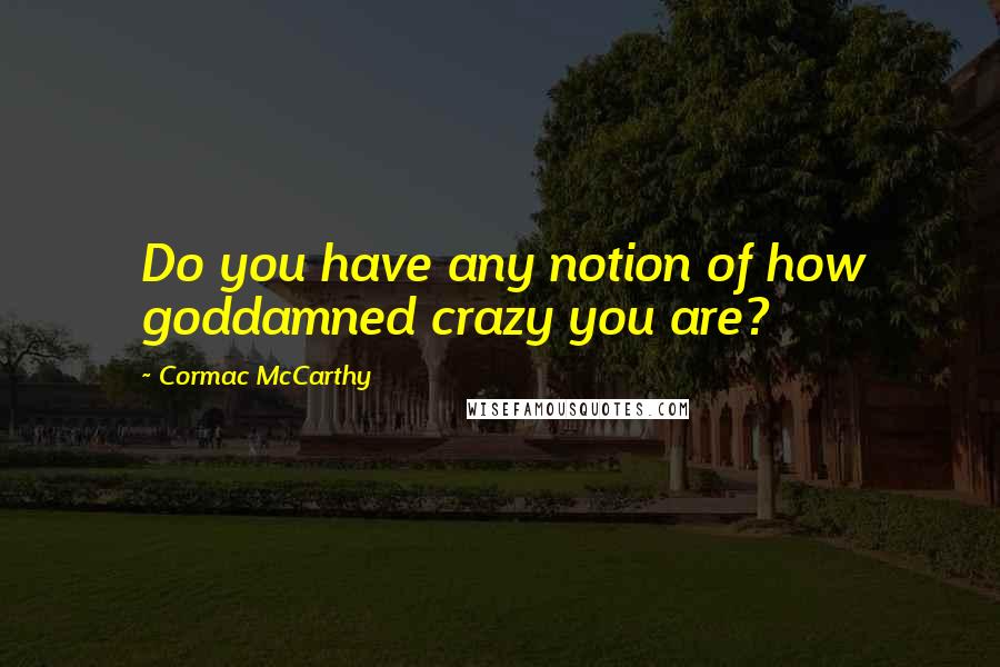 Cormac McCarthy Quotes: Do you have any notion of how goddamned crazy you are?