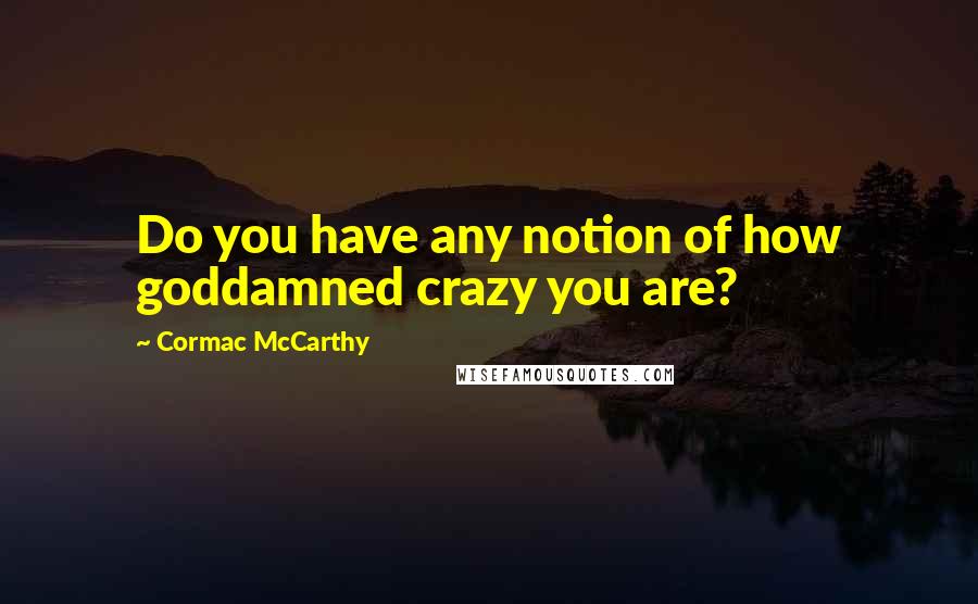 Cormac McCarthy Quotes: Do you have any notion of how goddamned crazy you are?