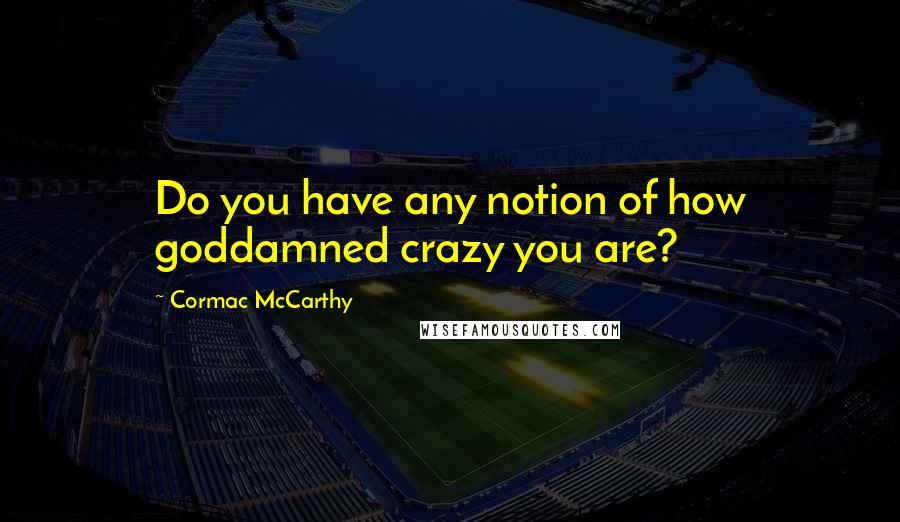 Cormac McCarthy Quotes: Do you have any notion of how goddamned crazy you are?