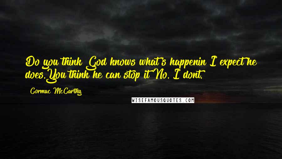 Cormac McCarthy Quotes: Do you think God knows what's happenin?I expect he does.You think he can stop it?No. I dont.