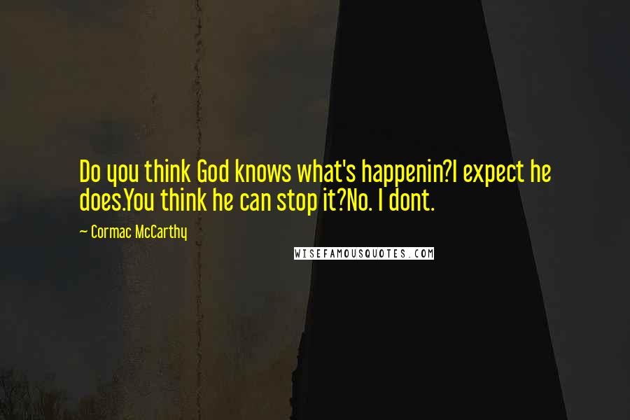 Cormac McCarthy Quotes: Do you think God knows what's happenin?I expect he does.You think he can stop it?No. I dont.