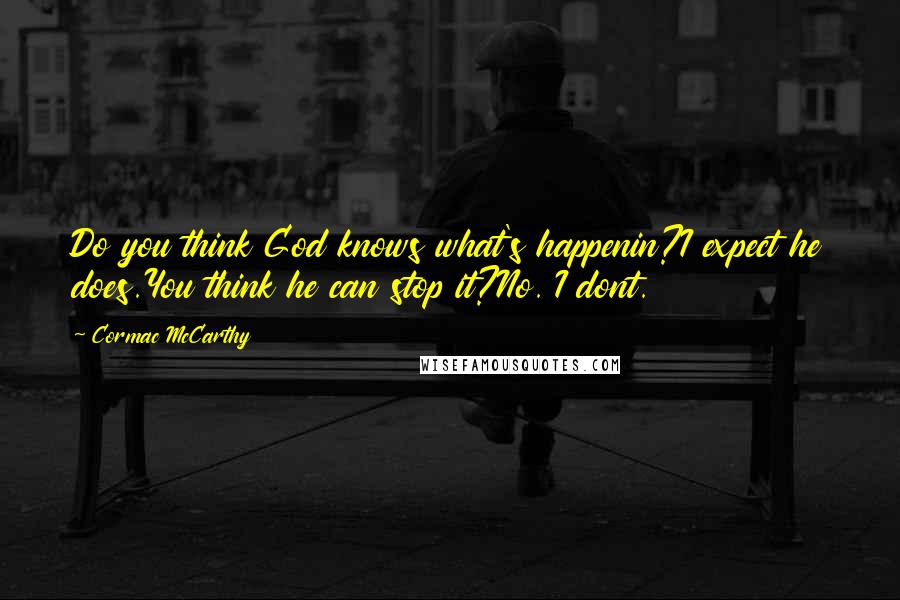 Cormac McCarthy Quotes: Do you think God knows what's happenin?I expect he does.You think he can stop it?No. I dont.