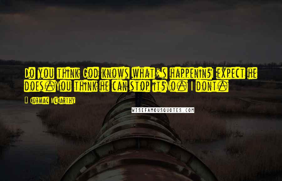 Cormac McCarthy Quotes: Do you think God knows what's happenin?I expect he does.You think he can stop it?No. I dont.