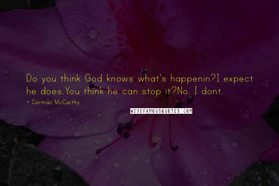 Cormac McCarthy Quotes: Do you think God knows what's happenin?I expect he does.You think he can stop it?No. I dont.