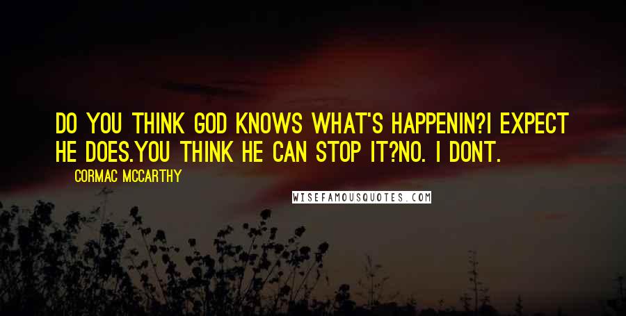 Cormac McCarthy Quotes: Do you think God knows what's happenin?I expect he does.You think he can stop it?No. I dont.