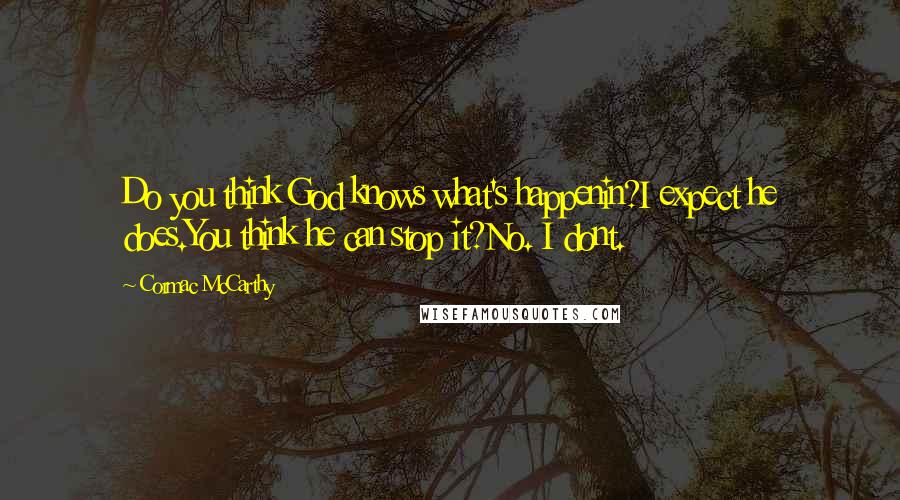 Cormac McCarthy Quotes: Do you think God knows what's happenin?I expect he does.You think he can stop it?No. I dont.