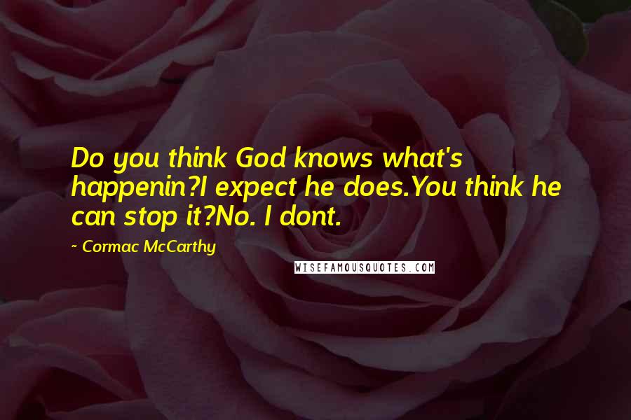 Cormac McCarthy Quotes: Do you think God knows what's happenin?I expect he does.You think he can stop it?No. I dont.