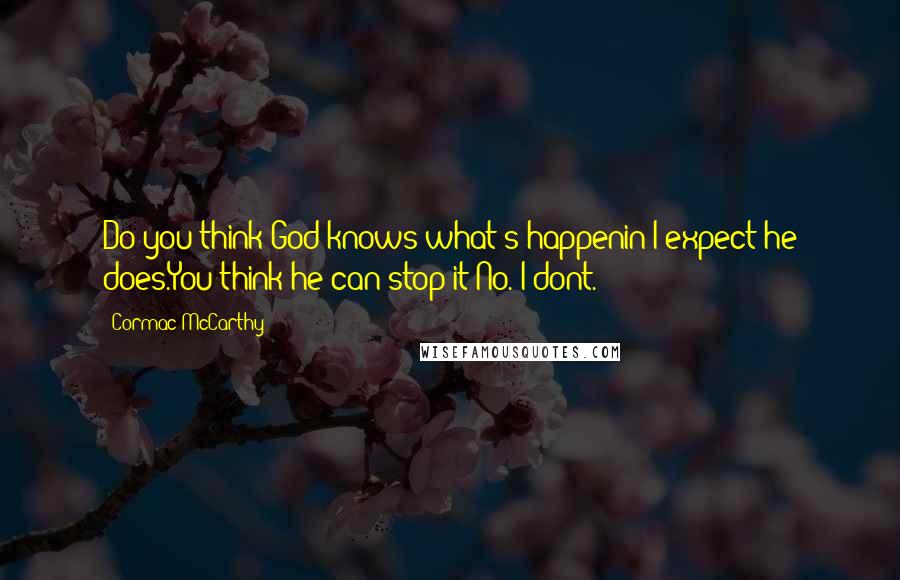 Cormac McCarthy Quotes: Do you think God knows what's happenin?I expect he does.You think he can stop it?No. I dont.